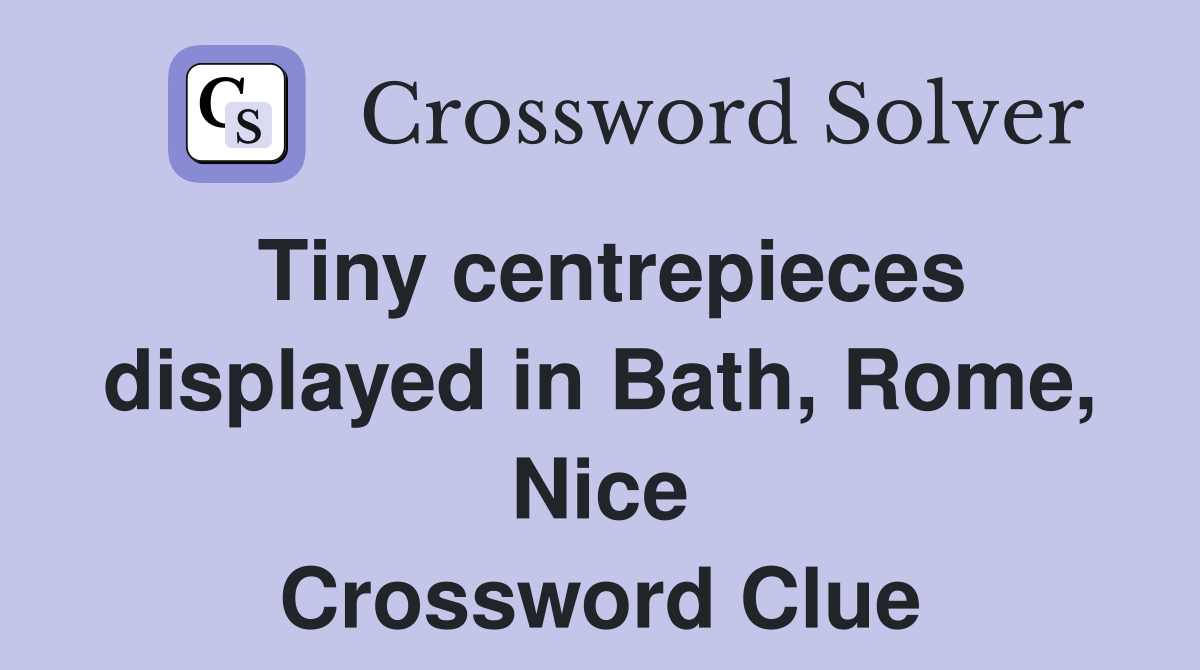 Tiny centrepieces displayed in Bath, Rome, Nice Crossword Clue
